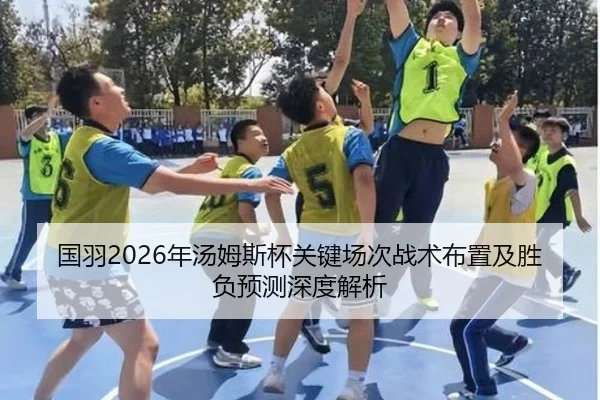 国羽2026年汤姆斯杯关键场次战术布置及胜负预测深度解析 | JIUZHOU